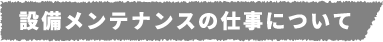 設備メンテナンスの仕事について